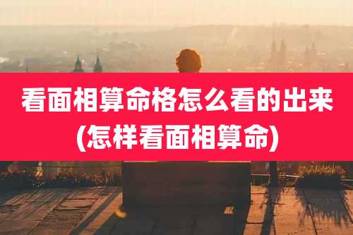 看面相算命格怎么看的出来(怎样看面相算命)