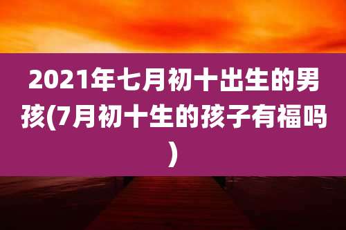 2021年七月初十出生的男孩(7月初十生的孩子有福吗)