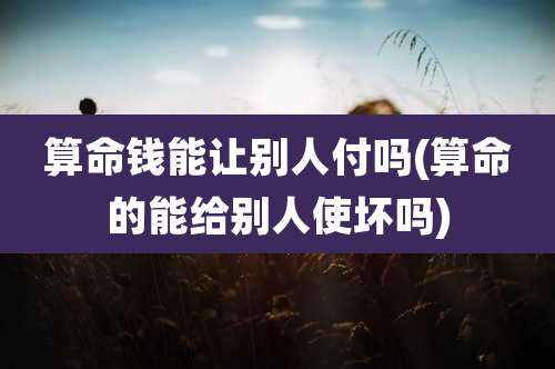 算命钱能让别人付吗(算命的能给别人使坏吗)