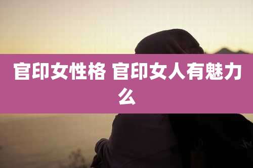 官印女性格 官印女人有魅力么