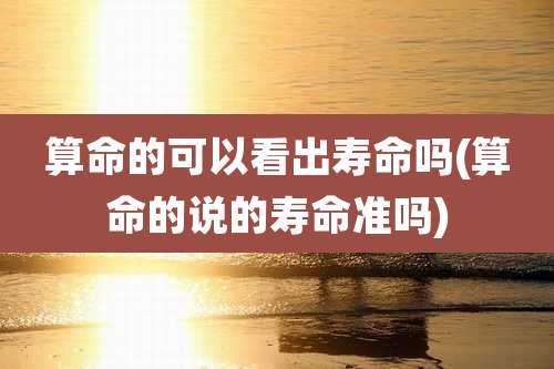 算命的可以看出寿命吗(算命的说的寿命准吗)