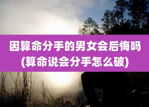因算命分手的男女会后悔吗(算命说会分手怎么破)