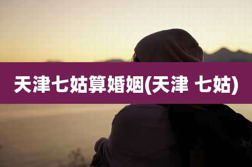 天津七姑算婚姻(天津 七姑)