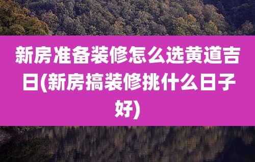 新房准备装修怎么选黄道吉日(新房搞装修挑什么日子好)