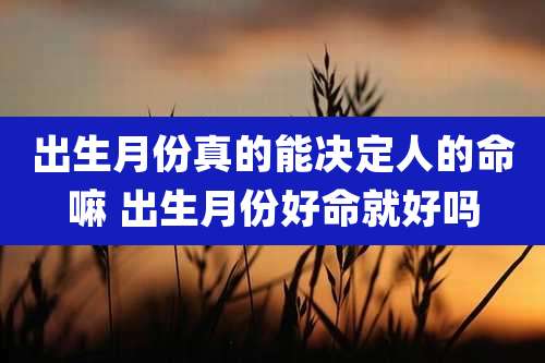 出生月份真的能决定人的命嘛 出生月份好命就好吗