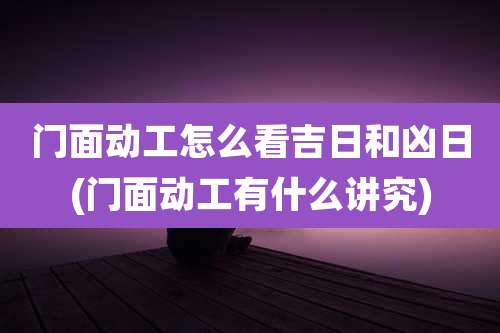 门面动工怎么看吉日和凶日(门面动工有什么讲究)