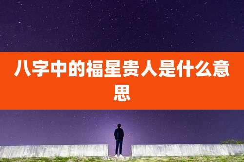 八字中的福星贵人是什么意思