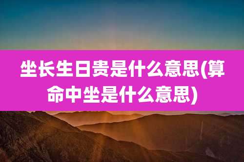 坐长生日贵是什么意思(算命中坐是什么意思)