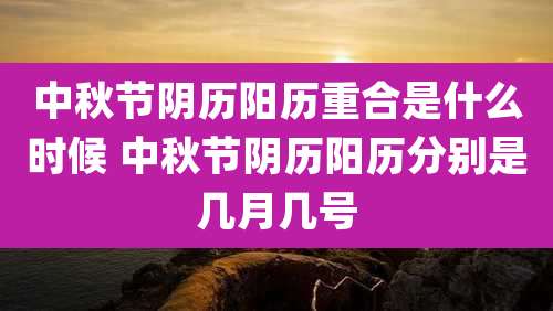 中秋节阴历阳历重合是什么时候 中秋节阴历阳历分别是几月几号