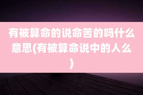 有被算命的说命苦的吗什么意思(有被算命说中的人么)