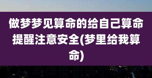 做梦梦见算命的给自己算命提醒注意安全(梦里给我算命)