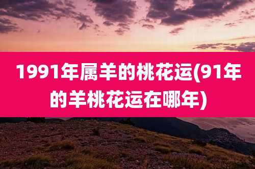 1991年属羊的桃花运(91年的羊桃花运在哪年)