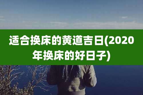 适合换床的黄道吉日(2020年换床的好日子)