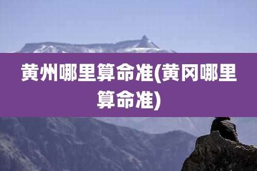 黄州哪里算命准(黄冈哪里算命准)