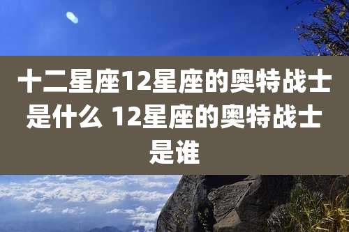 十二星座12星座的奥特战士是什么 12星座的奥特战士是谁
