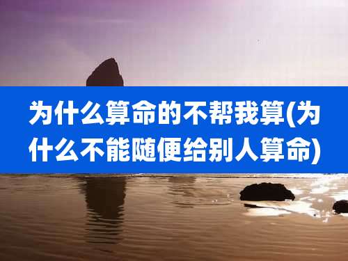 为什么算命的不帮我算(为什么不能随便给别人算命)