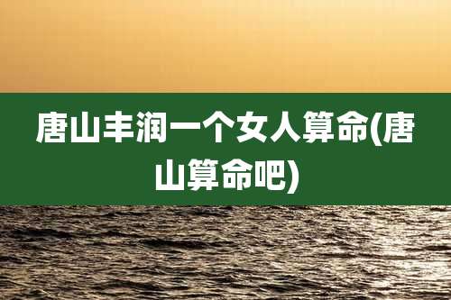 唐山丰润一个女人算命(唐山算命吧)