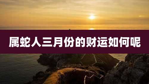 属蛇人三月份的财运如何呢