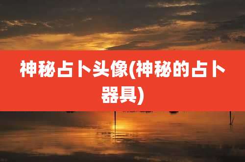 神秘占卜头像(神秘的占卜器具)