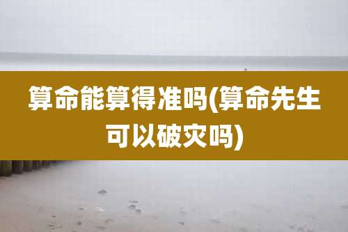 算命能算得准吗(算命先生可以破灾吗)