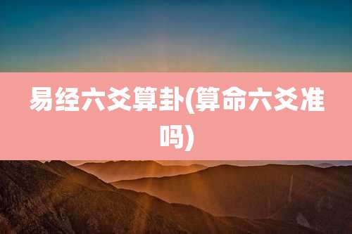 易经六爻算卦(算命六爻准吗)