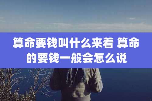 算命要钱叫什么来着 算命的要钱一般会怎么说