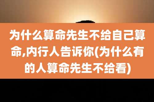为什么算命先生不给自己算命,内行人告诉你(为什么有的人算命先生不给看)
