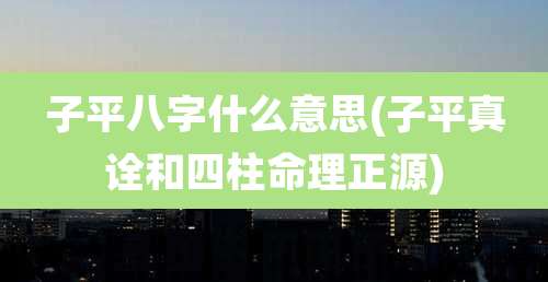 子平八字什么意思(子平真诠和四柱命理正源)