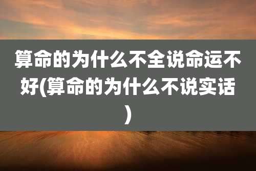 算命的为什么不全说命运不好(算命的为什么不说实话)