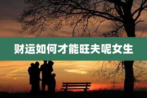 财运如何才能旺夫呢女生