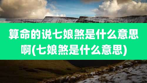 算命的说七娘煞是什么意思啊(七娘煞是什么意思)