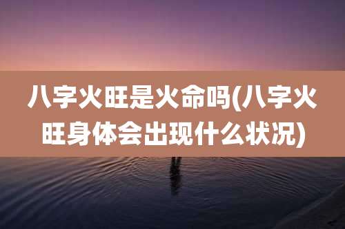 八字火旺是火命吗(八字火旺身体会出现什么状况)