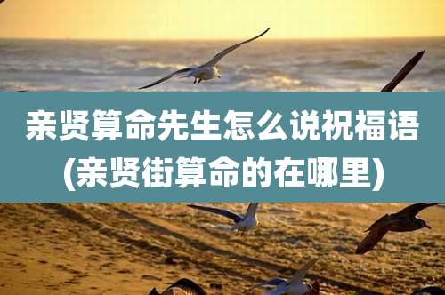 亲贤算命先生怎么说祝福语(亲贤街算命的在哪里)