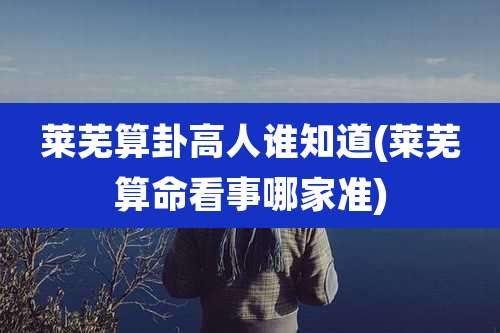 莱芜算卦高人谁知道(莱芜算命看事哪家准)