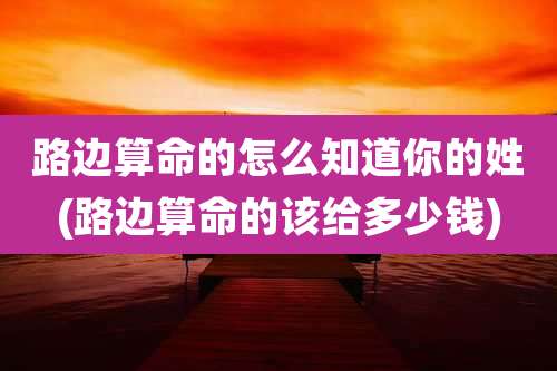 路边算命的怎么知道你的姓(路边算命的该给多少钱)
