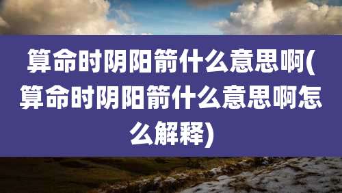 算命时阴阳箭什么意思啊(算命时阴阳箭什么意思啊怎么解释)