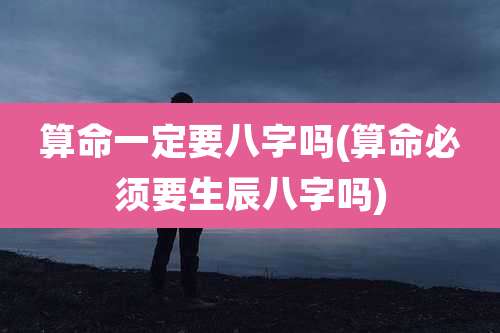 算命一定要八字吗(算命必须要生辰八字吗)