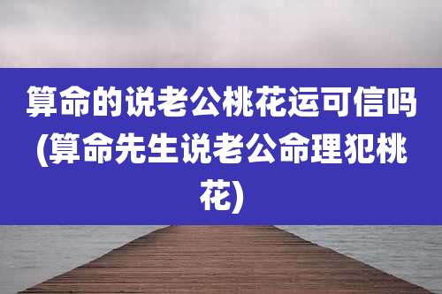 算命的说老公桃花运可信吗(算命先生说老公命理犯桃花)