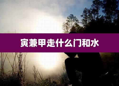 寅兼甲走什么门和水