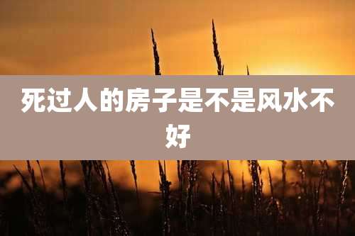 死过人的房子是不是风水不好