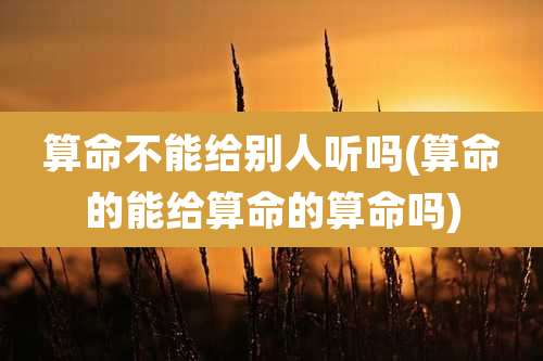 算命不能给别人听吗(算命的能给算命的算命吗)