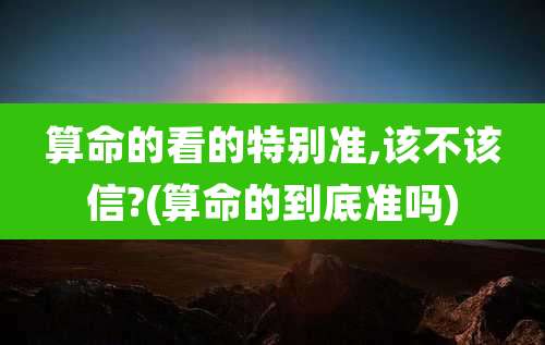 算命的看的特别准,该不该信?(算命的到底准吗)