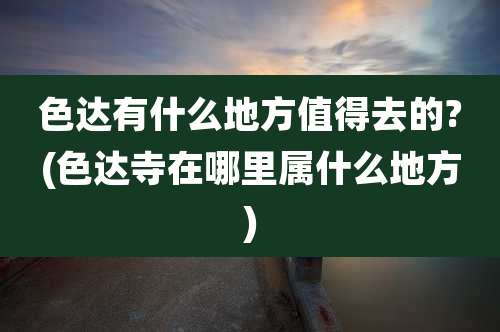 色达有什么地方值得去的?(色达寺在哪里属什么地方)