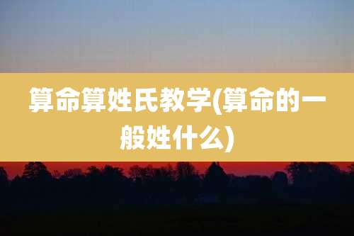 算命算姓氏教学(算命的一般姓什么)