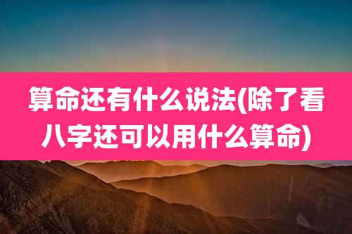 算命还有什么说法(除了看八字还可以用什么算命)