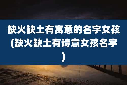 缺火缺土有寓意的名字女孩(缺火缺土有诗意女孩名字)