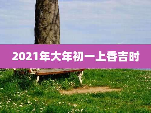 2021年大年初一上香吉时