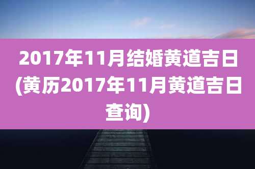 2017年11月结婚黄道吉日(黄历2017年11月黄道吉日查询)