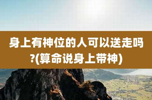 身上有神位的人可以送走吗?(算命说身上带神)