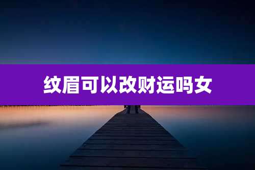纹眉可以改财运吗女